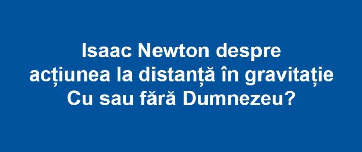 Isaac Newton despre acțiunea la distanță în gravitație - Cu sau fără Dumnezeu?